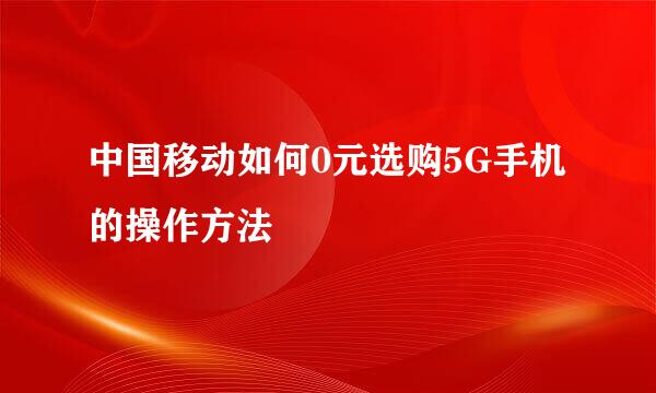 中国移动如何0元选购5G手机的操作方法