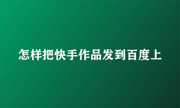 怎样把快手作品发到百度上