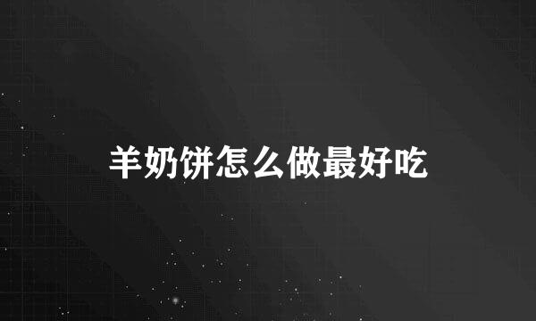 羊奶饼怎么做最好吃