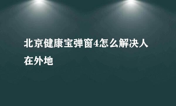 北京健康宝弹窗4怎么解决人在外地