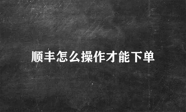 顺丰怎么操作才能下单