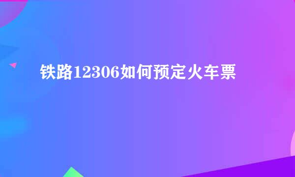 铁路12306如何预定火车票