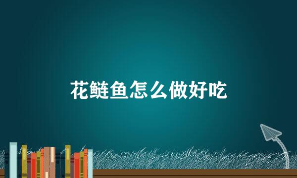 花鲢鱼怎么做好吃