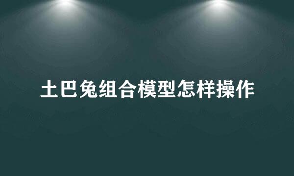 土巴兔组合模型怎样操作