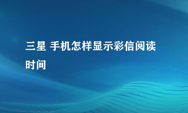 三星 手机怎样显示彩信阅读时间