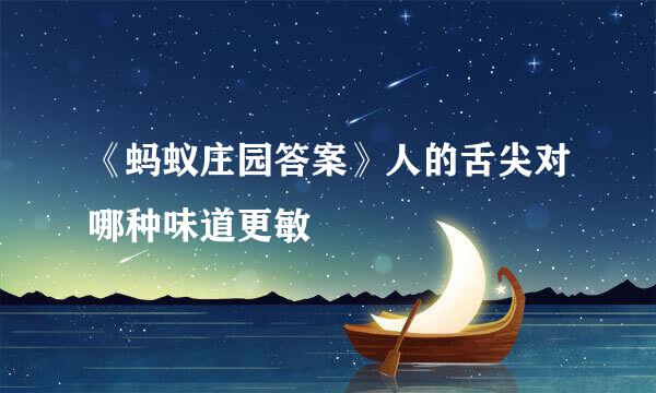 《蚂蚁庄园答案》人的舌尖对哪种味道更敏