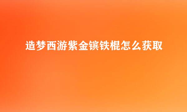 造梦西游紫金镔铁棍怎么获取