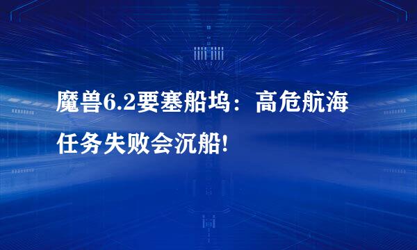 魔兽6.2要塞船坞：高危航海任务失败会沉船!