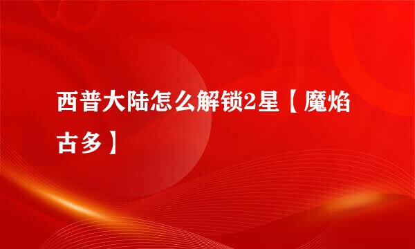 西普大陆怎么解锁2星【魔焰古多】