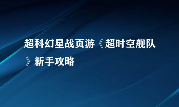 超科幻星战页游《超时空舰队》新手攻略