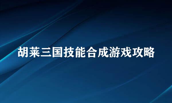 胡莱三国技能合成游戏攻略