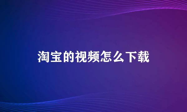 淘宝的视频怎么下载