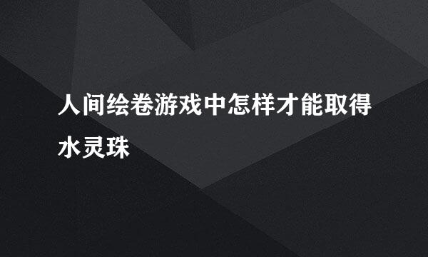 人间绘卷游戏中怎样才能取得水灵珠