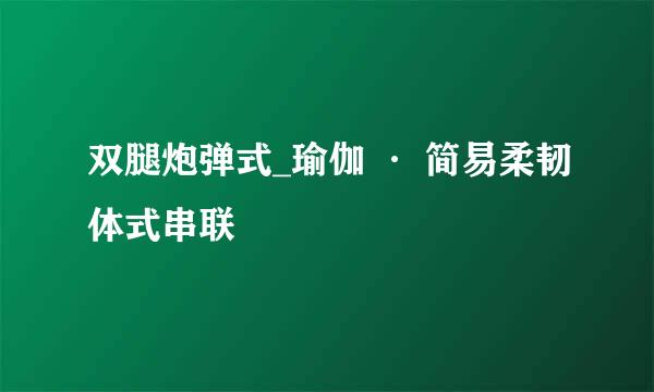 双腿炮弹式_瑜伽 · 简易柔韧体式串联