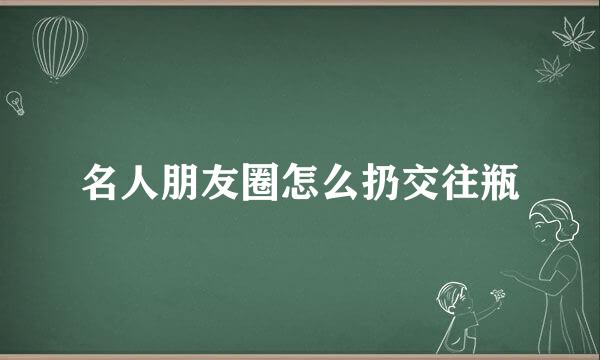 名人朋友圈怎么扔交往瓶
