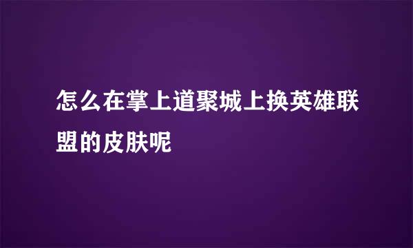 怎么在掌上道聚城上换英雄联盟的皮肤呢