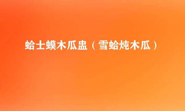 蛤士蟆木瓜盅（雪蛤炖木瓜）