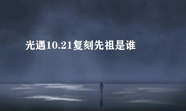 光遇10.21复刻先祖是谁