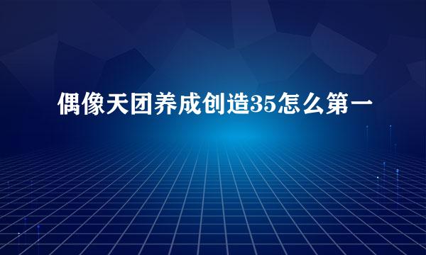 偶像天团养成创造35怎么第一