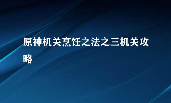 原神机关烹饪之法之三机关攻略