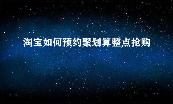 淘宝如何预约聚划算整点抢购