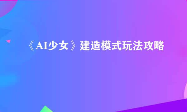 《AI少女》建造模式玩法攻略
