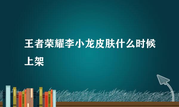 王者荣耀李小龙皮肤什么时候上架