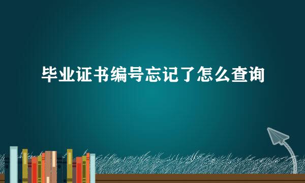 毕业证书编号忘记了怎么查询