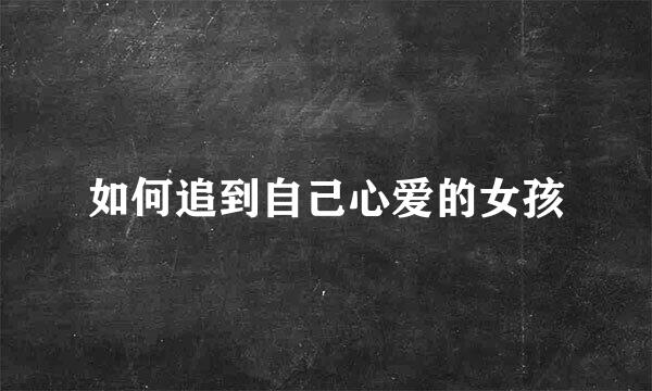 如何追到自己心爱的女孩