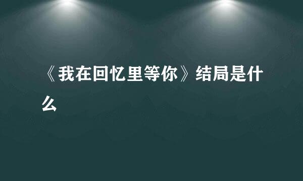 《我在回忆里等你》结局是什么
