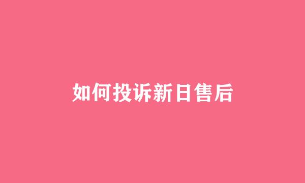如何投诉新日售后