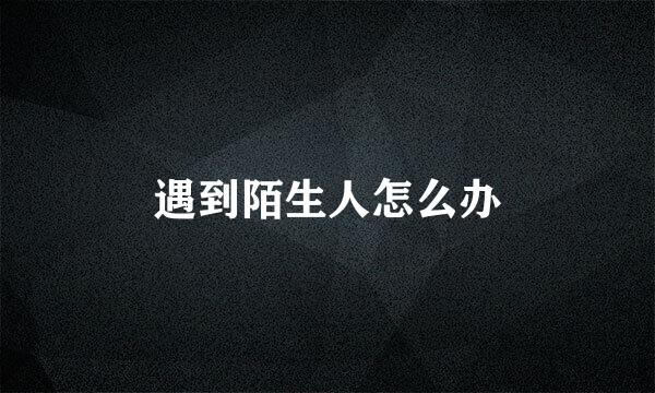 遇到陌生人怎么办