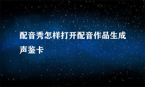 配音秀怎样打开配音作品生成声鉴卡