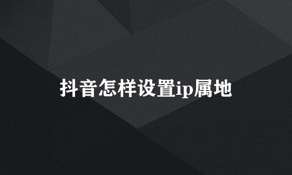 抖音怎样设置ip属地