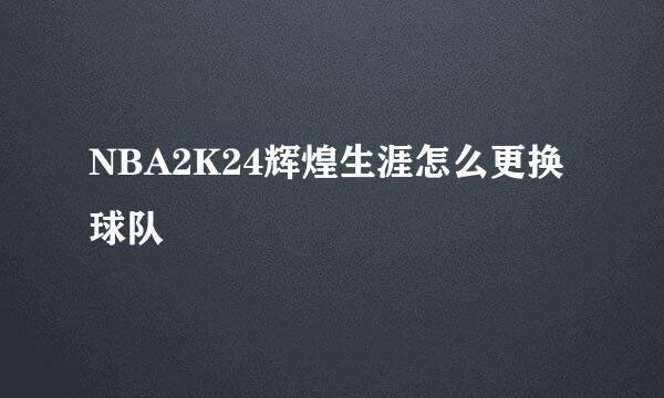 NBA2K24辉煌生涯怎么更换球队