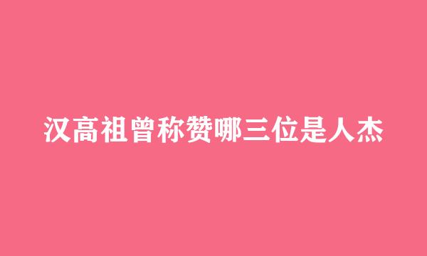 汉高祖曾称赞哪三位是人杰