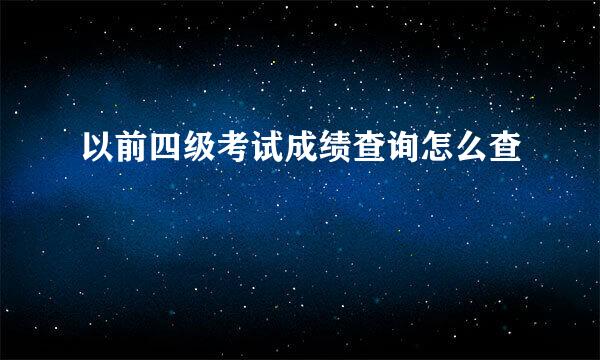 以前四级考试成绩查询怎么查