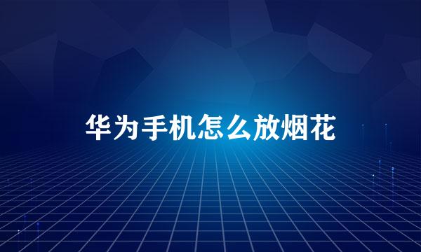 华为手机怎么放烟花