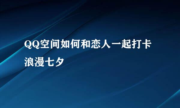 QQ空间如何和恋人一起打卡浪漫七夕