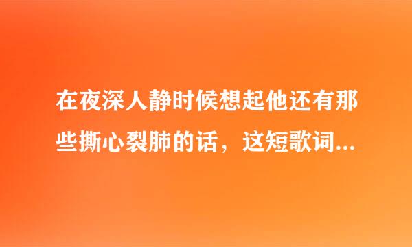在夜深人静时候想起他还有那些撕心裂肺的话，这短歌词是什么歌啊，有知道的吗？谢谢了