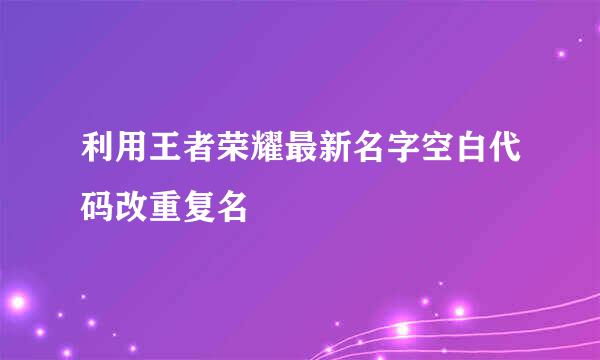 利用王者荣耀最新名字空白代码改重复名