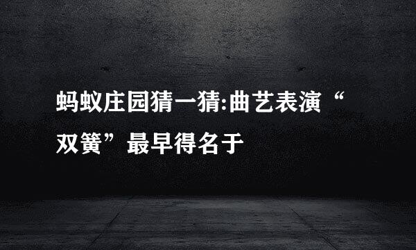 蚂蚁庄园猜一猜:曲艺表演“双簧”最早得名于