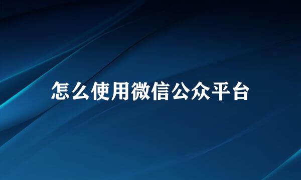 怎么使用微信公众平台