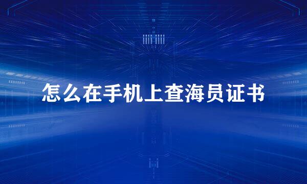 怎么在手机上查海员证书