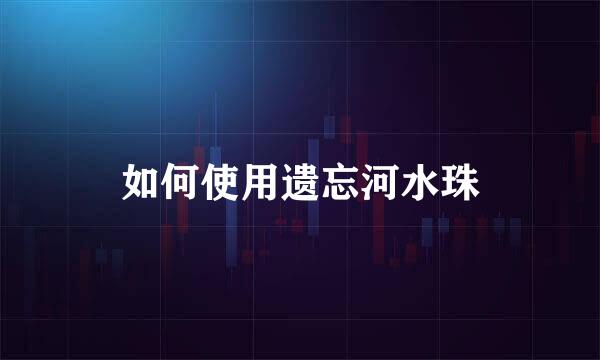 如何使用遗忘河水珠