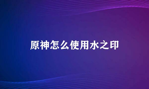 原神怎么使用水之印