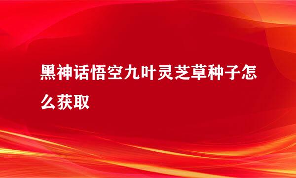 黑神话悟空九叶灵芝草种子怎么获取