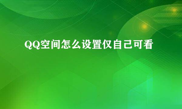 QQ空间怎么设置仅自己可看