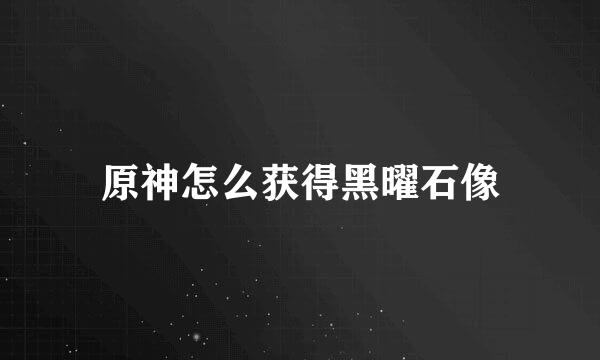 原神怎么获得黑曜石像