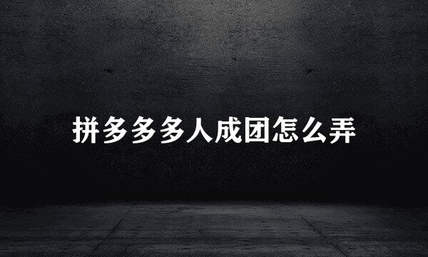 拼多多多人成团怎么弄